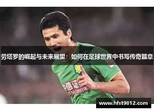 劳塔罗的崛起与未来展望：如何在足球世界中书写传奇篇章