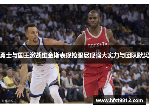 勇士与国王激战维金斯表现抢眼展现强大实力与团队默契
