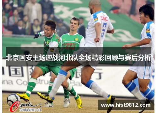 北京国安主场迎战河北队全场精彩回顾与赛后分析