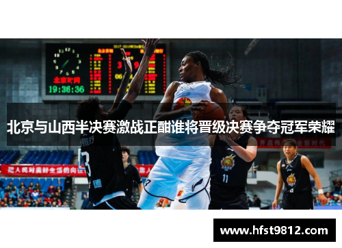 北京与山西半决赛激战正酣谁将晋级决赛争夺冠军荣耀