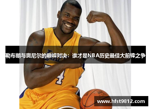 勒布朗与奥尼尔的巅峰对决：谁才是NBA历史最佳大前锋之争