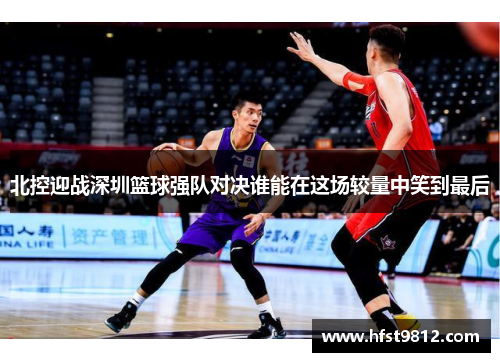 北控迎战深圳篮球强队对决谁能在这场较量中笑到最后