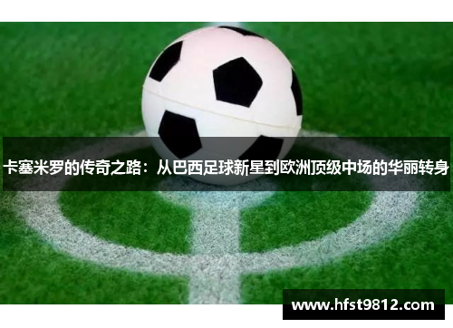 卡塞米罗的传奇之路：从巴西足球新星到欧洲顶级中场的华丽转身
