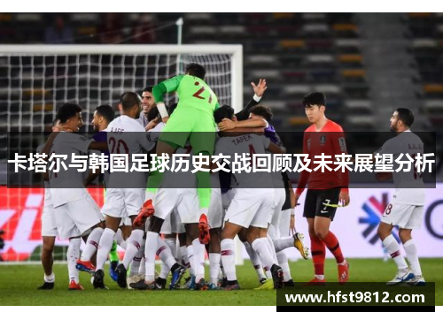 卡塔尔与韩国足球历史交战回顾及未来展望分析