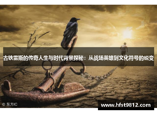 古铁雷斯的传奇人生与时代背景探秘：从战场英雄到文化符号的蜕变
