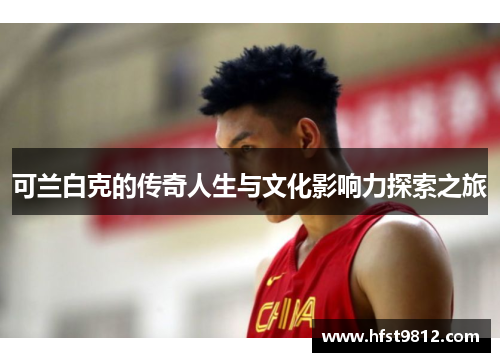 可兰白克的传奇人生与文化影响力探索之旅