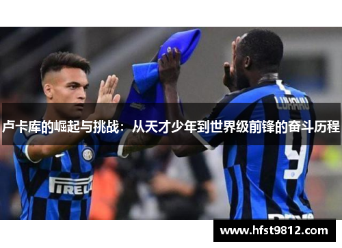 卢卡库的崛起与挑战：从天才少年到世界级前锋的奋斗历程