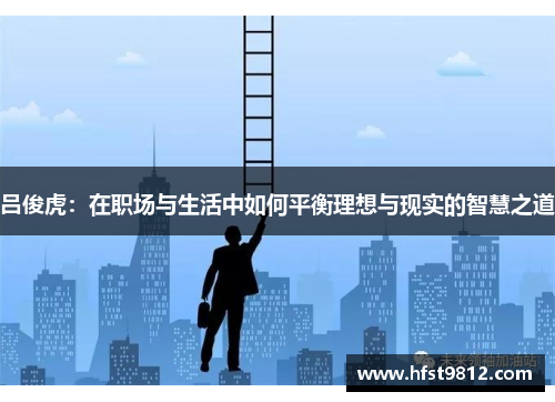 吕俊虎：在职场与生活中如何平衡理想与现实的智慧之道