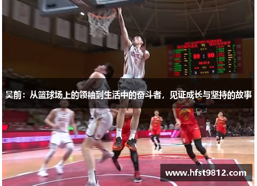 吴前：从篮球场上的领袖到生活中的奋斗者，见证成长与坚持的故事