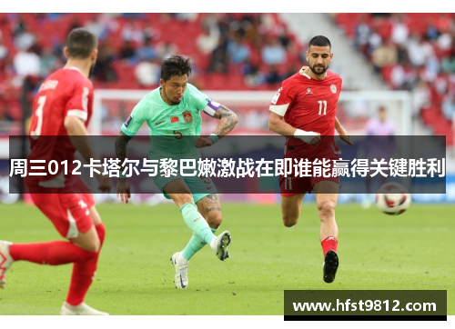 周三012卡塔尔与黎巴嫩激战在即谁能赢得关键胜利
