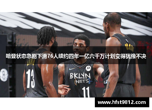 哈登状态急剧下滑76人续约四年一亿六千万计划变得犹豫不决