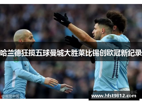 哈兰德狂揽五球曼城大胜莱比锡创欧冠新纪录