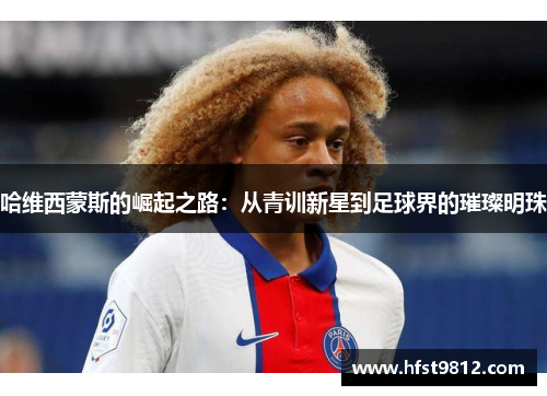 哈维西蒙斯的崛起之路：从青训新星到足球界的璀璨明珠