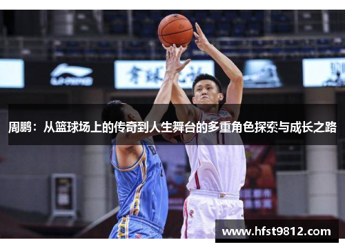 周鹏：从篮球场上的传奇到人生舞台的多重角色探索与成长之路