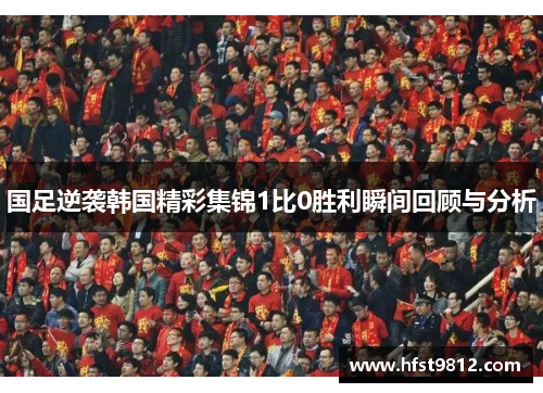 国足逆袭韩国精彩集锦1比0胜利瞬间回顾与分析