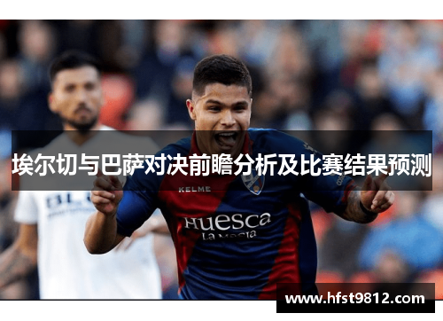 埃尔切与巴萨对决前瞻分析及比赛结果预测