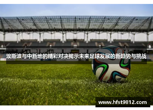埃斯波与中新地的精彩对决揭示未来足球发展的新趋势与挑战