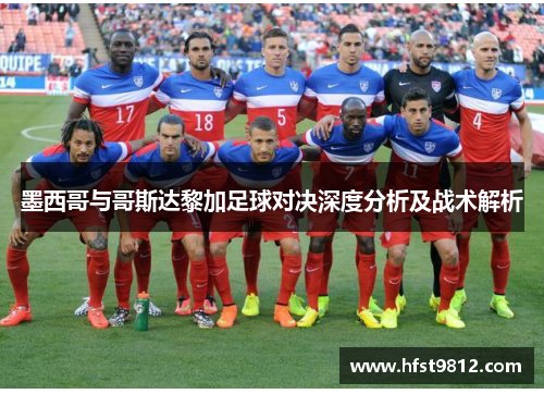 墨西哥与哥斯达黎加足球对决深度分析及战术解析