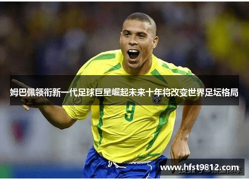 姆巴佩领衔新一代足球巨星崛起未来十年将改变世界足坛格局