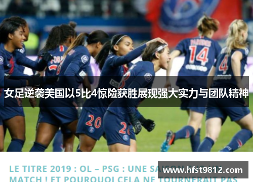 女足逆袭美国以5比4惊险获胜展现强大实力与团队精神
