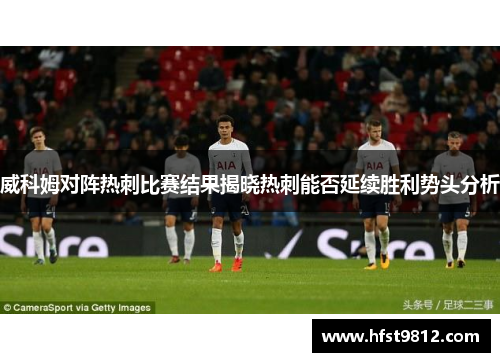 威科姆对阵热刺比赛结果揭晓热刺能否延续胜利势头分析
