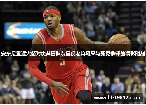 安东尼重返火箭对决昔日队友展现老将风采与新秀争锋的精彩时刻