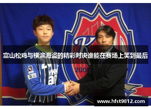 富山松鸡与横滨海盗的精彩对决谁能在赛场上笑到最后