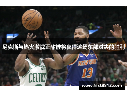 尼克斯与热火激战正酣谁将赢得这场东部对决的胜利