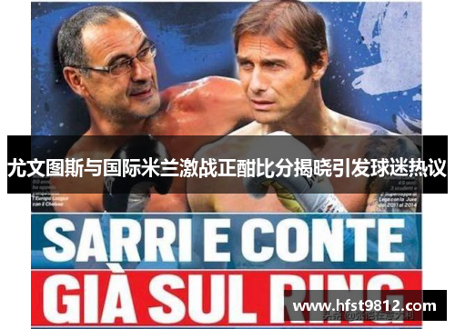 尤文图斯与国际米兰激战正酣比分揭晓引发球迷热议