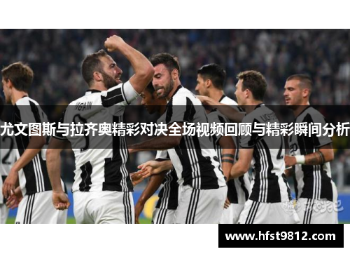 尤文图斯与拉齐奥精彩对决全场视频回顾与精彩瞬间分析