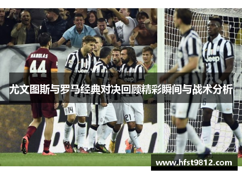 尤文图斯与罗马经典对决回顾精彩瞬间与战术分析