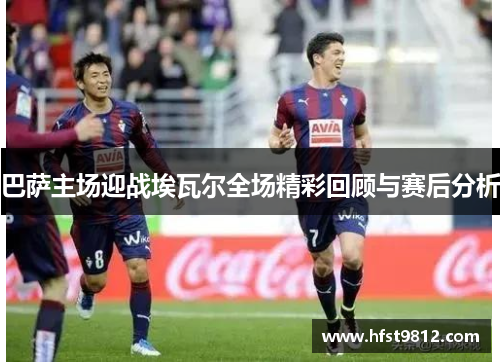 巴萨主场迎战埃瓦尔全场精彩回顾与赛后分析