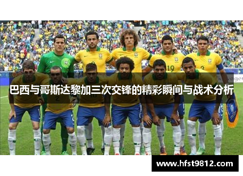 巴西与哥斯达黎加三次交锋的精彩瞬间与战术分析