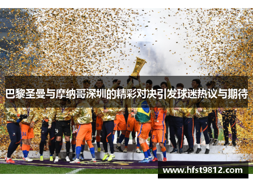 巴黎圣曼与摩纳哥深圳的精彩对决引发球迷热议与期待