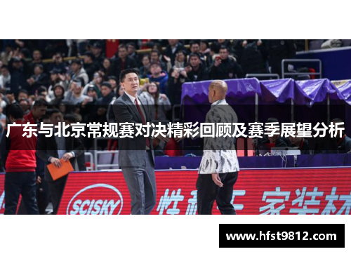 广东与北京常规赛对决精彩回顾及赛季展望分析