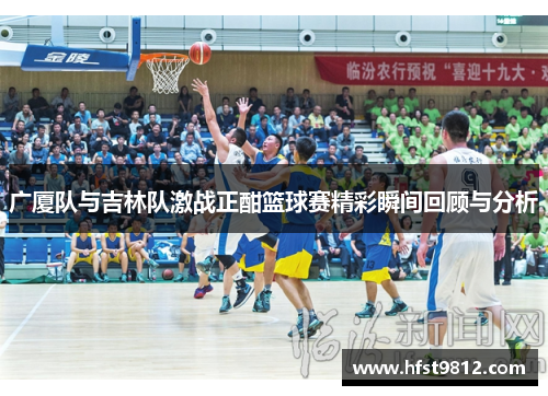 广厦队与吉林队激战正酣篮球赛精彩瞬间回顾与分析