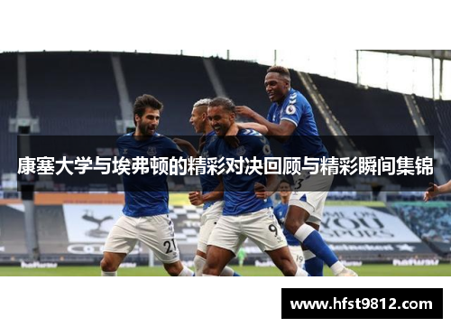 康塞大学与埃弗顿的精彩对决回顾与精彩瞬间集锦