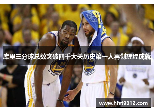 库里三分球总数突破四千大关历史第一人再创辉煌成就