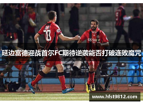 延边富德迎战首尔FC期待逆袭能否打破连败魔咒