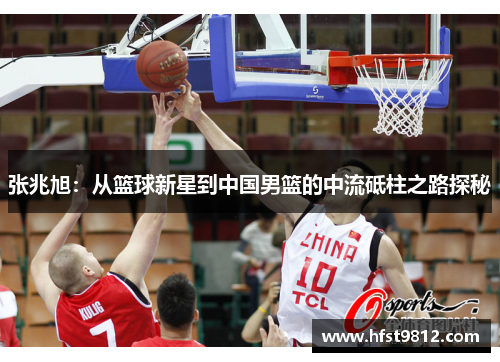 张兆旭：从篮球新星到中国男篮的中流砥柱之路探秘