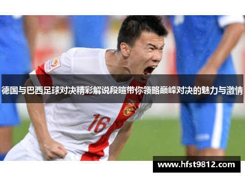 德国与巴西足球对决精彩解说段暄带你领略巅峰对决的魅力与激情