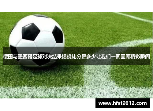 德国与墨西哥足球对决结果揭晓比分是多少让我们一同回顾精彩瞬间