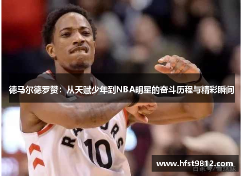 德马尔德罗赞：从天赋少年到NBA明星的奋斗历程与精彩瞬间