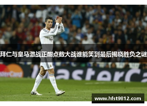 拜仁与皇马激战正酣点数大战谁能笑到最后揭晓胜负之谜