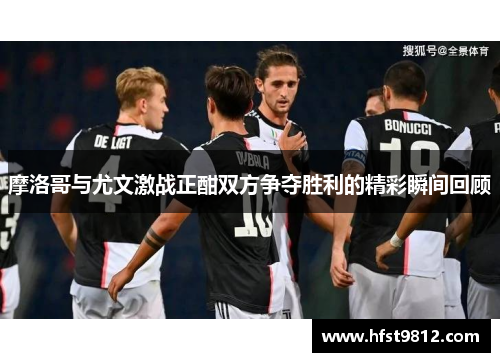 摩洛哥与尤文激战正酣双方争夺胜利的精彩瞬间回顾