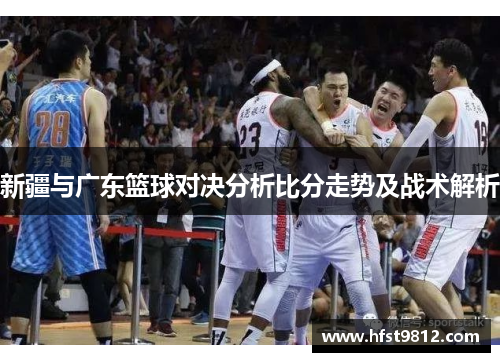 新疆与广东篮球对决分析比分走势及战术解析