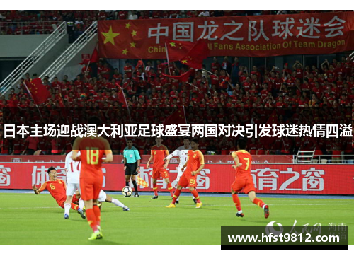 日本主场迎战澳大利亚足球盛宴两国对决引发球迷热情四溢
