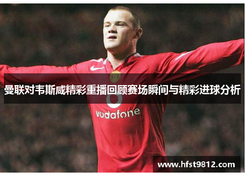 曼联对韦斯咸精彩重播回顾赛场瞬间与精彩进球分析