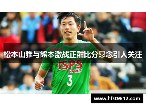 松本山雅与熊本激战正酣比分悬念引人关注