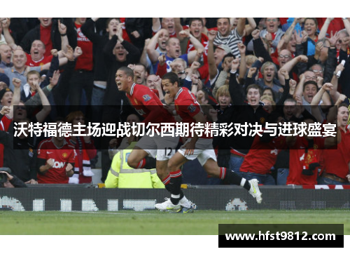沃特福德主场迎战切尔西期待精彩对决与进球盛宴
